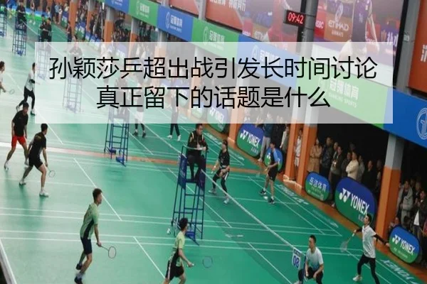孙颖莎乒超出战引发长时间讨论 真正留下的话题是什么